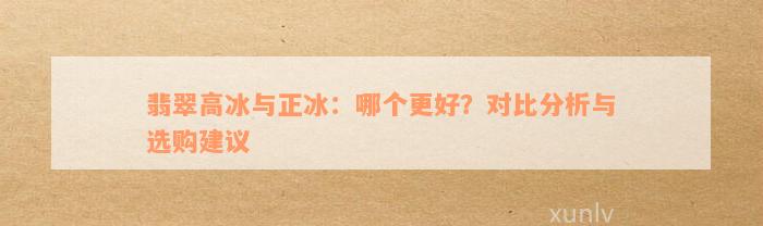 翡翠高冰与正冰：哪个更好？对比分析与选购建议