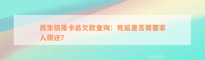 民生信用卡总欠款查询：死后是否需要家人偿还？