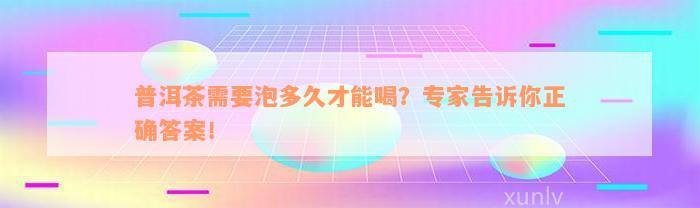 普洱茶需要泡多久才能喝？专家告诉你正确答案！