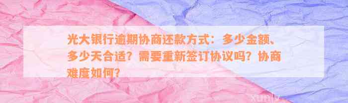 光大银行逾期协商还款方式：多少金额、多少天合适？需要重新签订协议吗？协商难度如何？