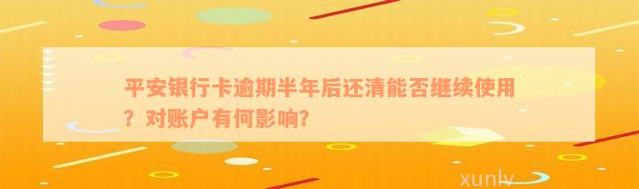 平安银行卡逾期半年后还清能否继续使用？对账户有何影响？