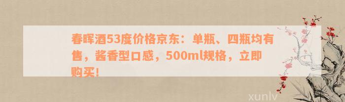 春晖酒53度价格京东：单瓶、四瓶均有售，酱香型口感，500ml规格，立即购买！