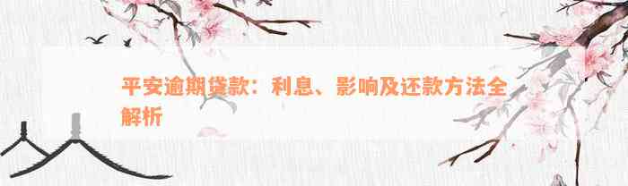 平安逾期贷款：利息、影响及还款方法全解析