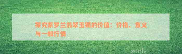 探究紫罗兰翡翠玉镯的价值：价格、意义与一般行情