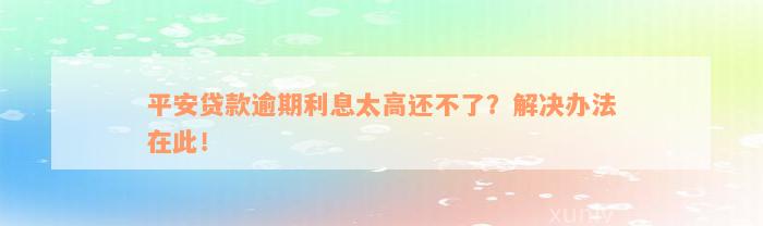 平安贷款逾期利息太高还不了？解决办法在此！