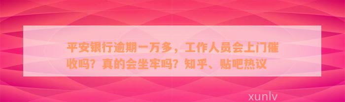 平安银行逾期一万多，工作人员会上门催收吗？真的会坐牢吗？知乎、贴吧热议