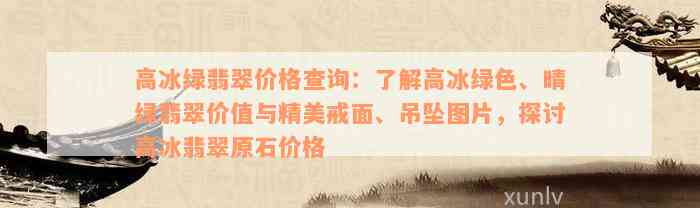 高冰绿翡翠价格查询：了解高冰绿色、晴绿翡翠价值与精美戒面、吊坠图片，探讨高冰翡翠原石价格