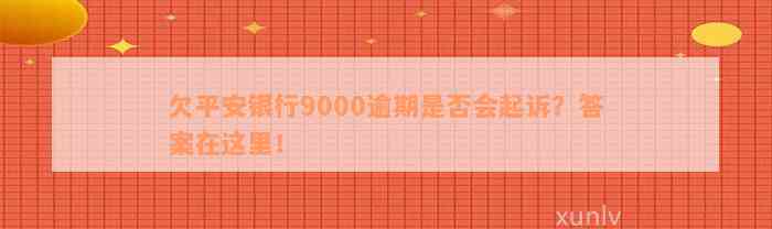 欠平安银行9000逾期是否会起诉？答案在这里！