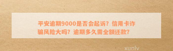 平安逾期9000是否会起诉？信用卡诈骗风险大吗？逾期多久需全额还款？