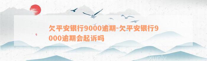 欠平安银行9000逾期-欠平安银行9000逾期会起诉吗