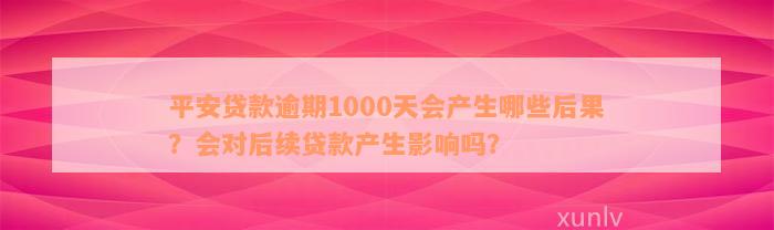 平安贷款逾期1000天会产生哪些后果？会对后续贷款产生影响吗？