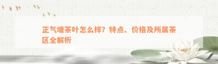 正气塘茶叶怎么样？特点、价格及所属茶区全解析