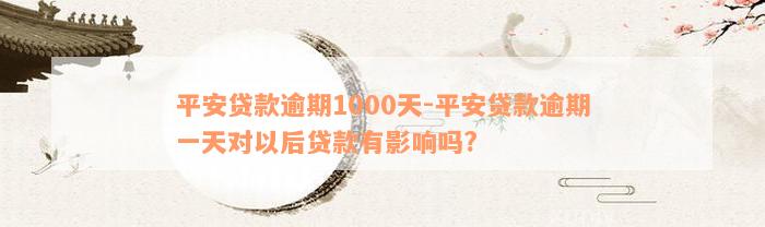 平安贷款逾期1000天-平安贷款逾期一天对以后贷款有影响吗?