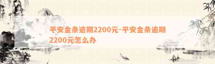 平安金条逾期2200元-平安金条逾期2200元怎么办