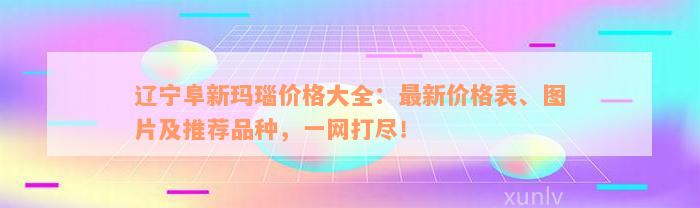 辽宁阜新玛瑙价格大全：最新价格表、图片及推荐品种，一网打尽！