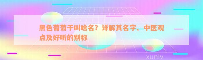 黑色葡萄干叫啥名？详解其名字、中医观点及好听的别称