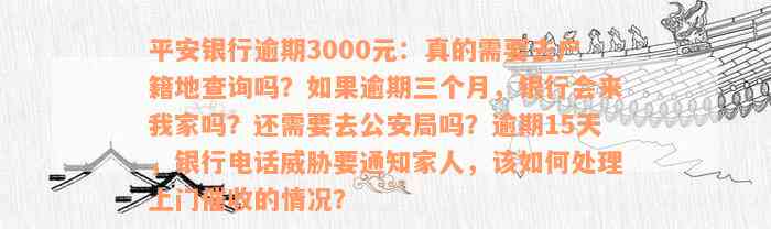 平安银行逾期3000元：真的需要去户籍地查询吗？如果逾期三个月，银行会来我家吗？还需要去公安局吗？逾期15天，银行电话威胁要通知家人，该如何处理上门催收的情况？