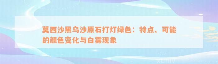 莫西沙黑乌沙原石打灯绿色：特点、可能的颜色变化与白雾现象