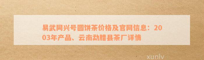 易武同兴号圆饼茶价格及官网信息：2003年产品、云南勐腊县茶厂详情