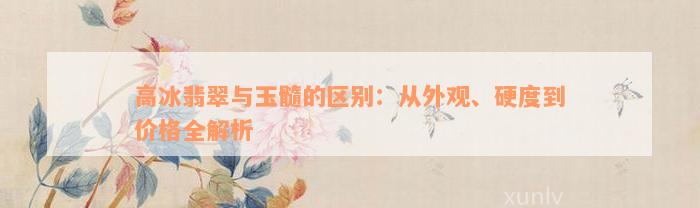 高冰翡翠与玉髓的区别：从外观、硬度到价格全解析