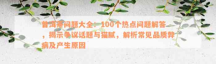 普洱茶问题大全：100个热点问题解答，揭示争议话题与猫腻，解析常见品质弊病及产生原因