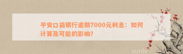 平安口袋银行逾期7000元利息：如何计算及可能的影响？