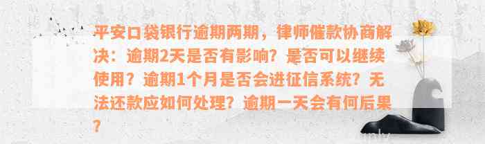 平安口袋银行逾期两期，律师催款协商解决：逾期2天是否有影响？是否可以继续使用？逾期1个月是否会进征信系统？无法还款应如何处理？逾期一天会有何后果？