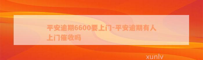 平安逾期6600要上门-平安逾期有人上门催收吗