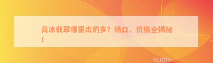 高冰翡翠哪里出的多？场口、价格全揭秘！