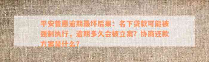 平安普惠逾期最坏后果：名下贷款可能被强制执行，逾期多久会被立案？协商还款方案是什么？