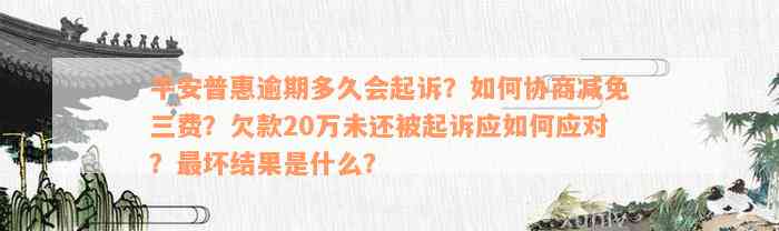 平安普惠逾期多久会起诉？如何协商减免三费？欠款20万未还被起诉应如何应对？最坏结果是什么？