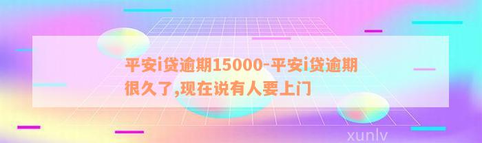 平安i贷逾期15000-平安i贷逾期很久了,现在说有人要上门