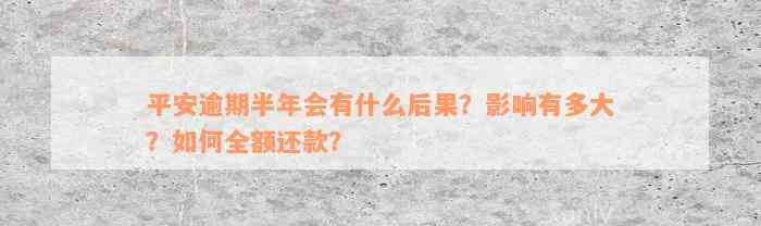 平安逾期半年会有什么后果？影响有多大？如何全额还款？