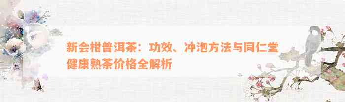 新会柑普洱茶：功效、冲泡方法与同仁堂健康熟茶价格全解析