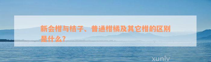 新会柑与桔子、普通柑橘及其它柑的区别是什么？