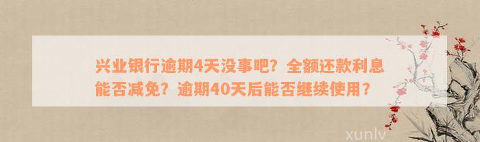 兴业银行逾期4天没事吧？全额还款利息能否减免？逾期40天后能否继续使用？