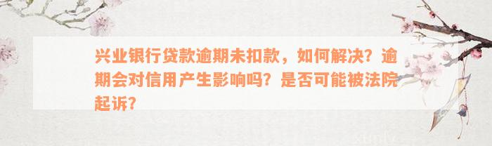 兴业银行贷款逾期未扣款，如何解决？逾期会对信用产生影响吗？是否可能被法院起诉？