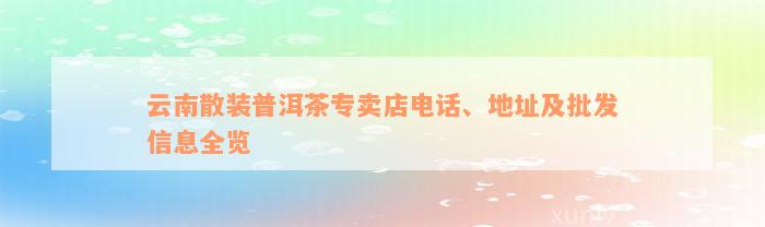 云南散装普洱茶专卖店电话、地址及批发信息全览