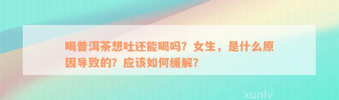 喝普洱茶想吐还能喝吗？女生，是什么原因导致的？应该如何缓解？