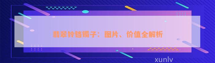 翡翠铃铛镯子：图片、价值全解析