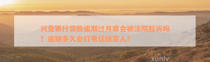 兴业银行贷款逾期过月底会被法院起诉吗？逾期多久会打电话给家人？