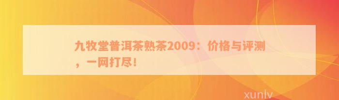 九牧堂普洱茶熟茶2009：价格与评测，一网打尽！