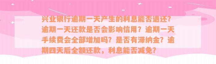 兴业银行逾期一天产生的利息能否退还？逾期一天还款是否会影响信用？逾期一天手续费会全部增加吗？是否有滞纳金？逾期四天后全额还款，利息能否减免？