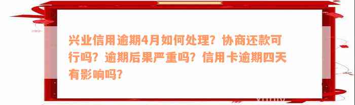 兴业信用逾期4月如何处理？协商还款可行吗？逾期后果严重吗？信用卡逾期四天有影响吗？