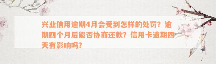 兴业信用逾期4月会受到怎样的处罚？逾期四个月后能否协商还款？信用卡逾期四天有影响吗？