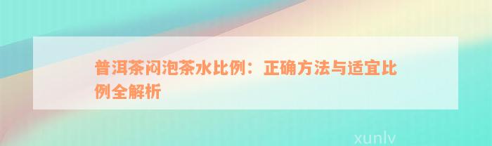 普洱茶闷泡茶水比例：正确方法与适宜比例全解析