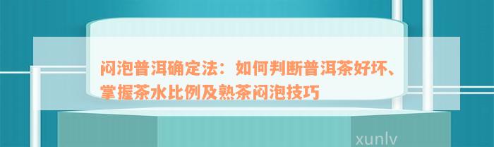 闷泡普洱确定法：如何判断普洱茶好坏、掌握茶水比例及熟茶闷泡技巧