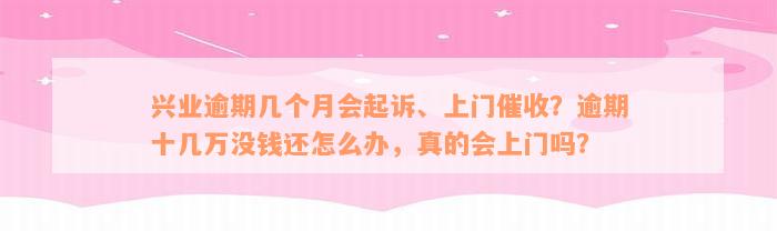 兴业逾期几个月会起诉、上门催收？逾期十几万没钱还怎么办，真的会上门吗？