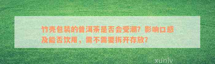 竹壳包装的普洱茶是否会受潮？影响口感及能否饮用，需不需要拆开存放？