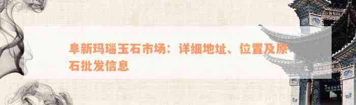 阜新玛瑙玉石市场：详细地址、位置及原石批发信息